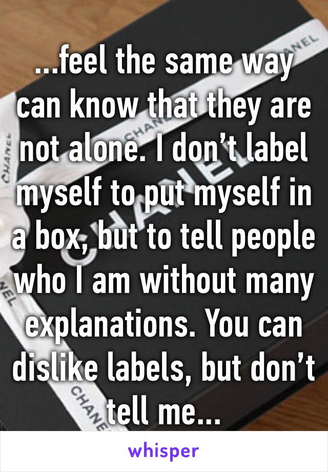 ...feel the same way can know that they are not alone. I don’t label myself to put myself in a box, but to tell people who I am without many explanations. You can dislike labels, but don’t tell me...
