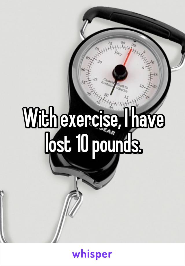 With exercise, I have lost 10 pounds.