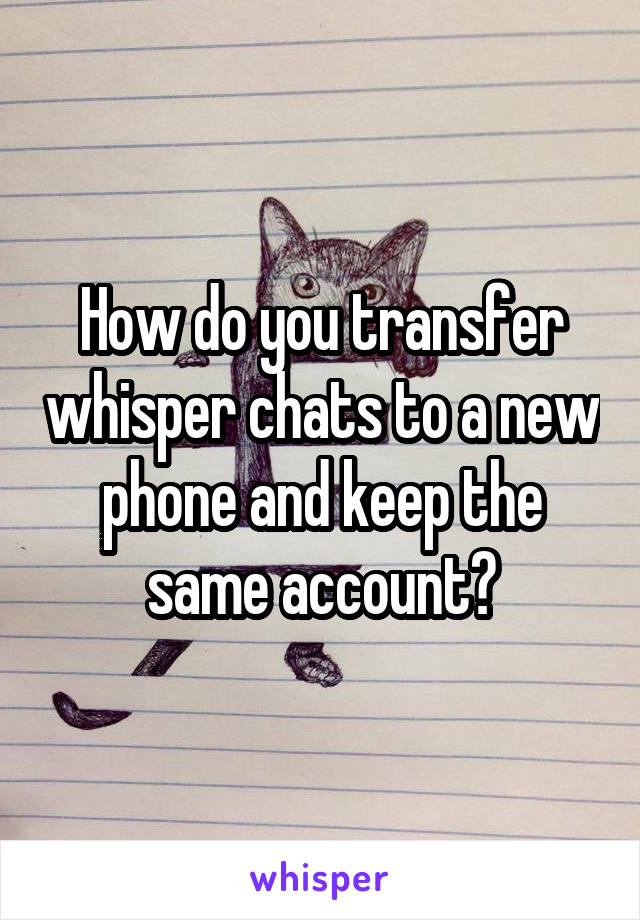 How do you transfer whisper chats to a new phone and keep the same account?