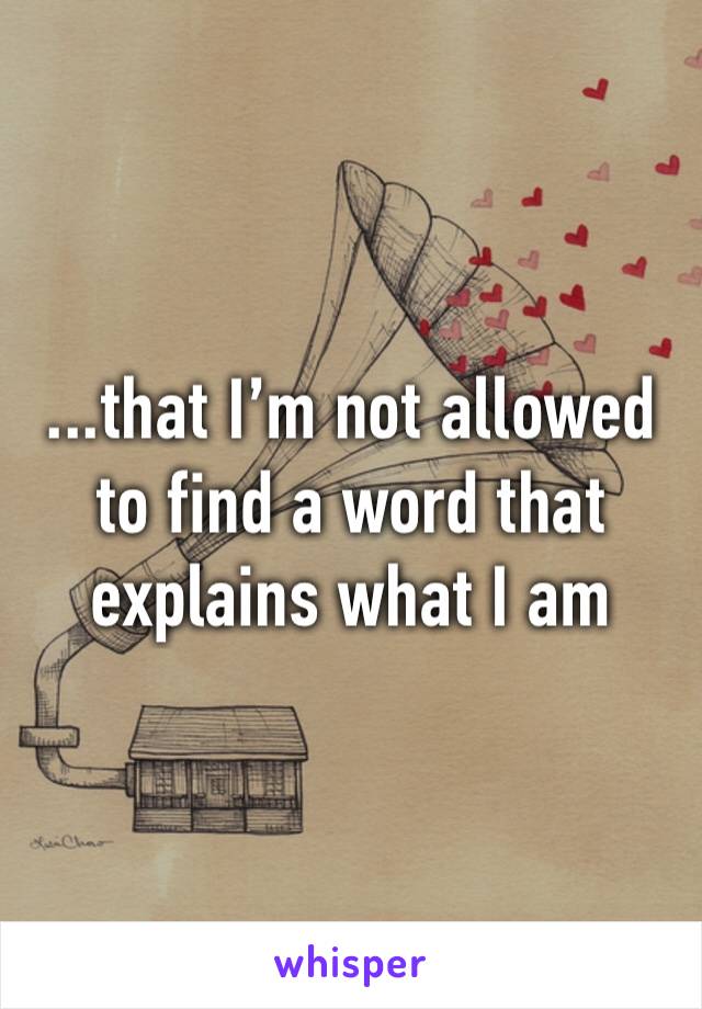 ...that I’m not allowed to find a word that explains what I am