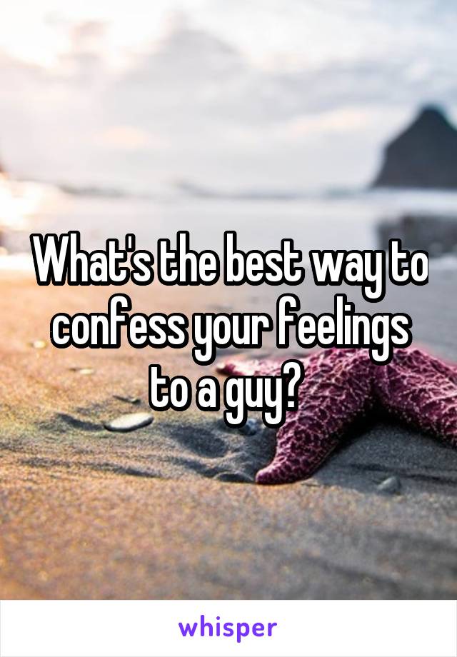 What's the best way to confess your feelings to a guy? 