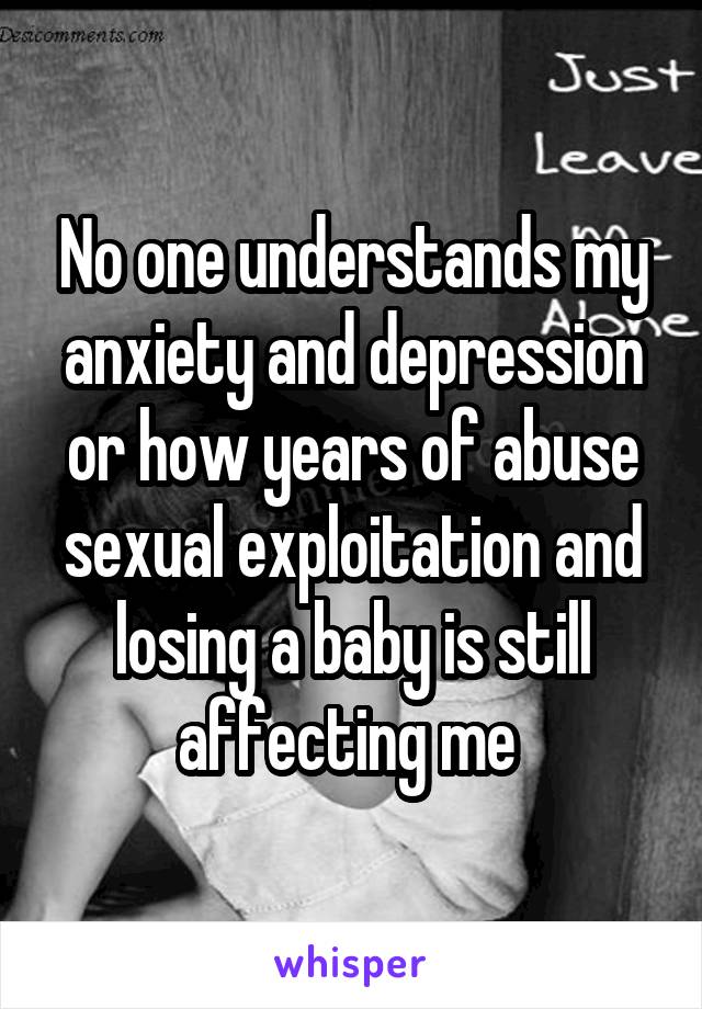No one understands my anxiety and depression or how years of abuse sexual exploitation and losing a baby is still affecting me 