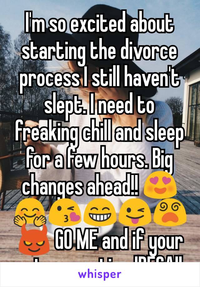 I'm so excited about starting the divorce process I still haven't slept. I need to freaking chill and sleep for a few hours. Big changes ahead!! 😍🤗😘😁😜😵😈 GO ME and if your not supportive IDFCA!!