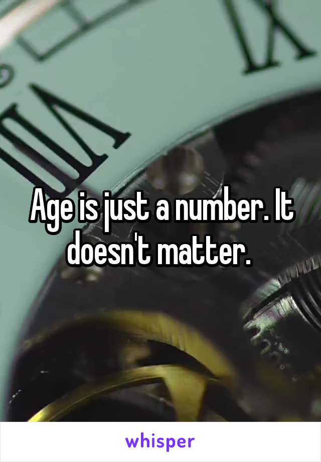 Age is just a number. It doesn't matter. 
