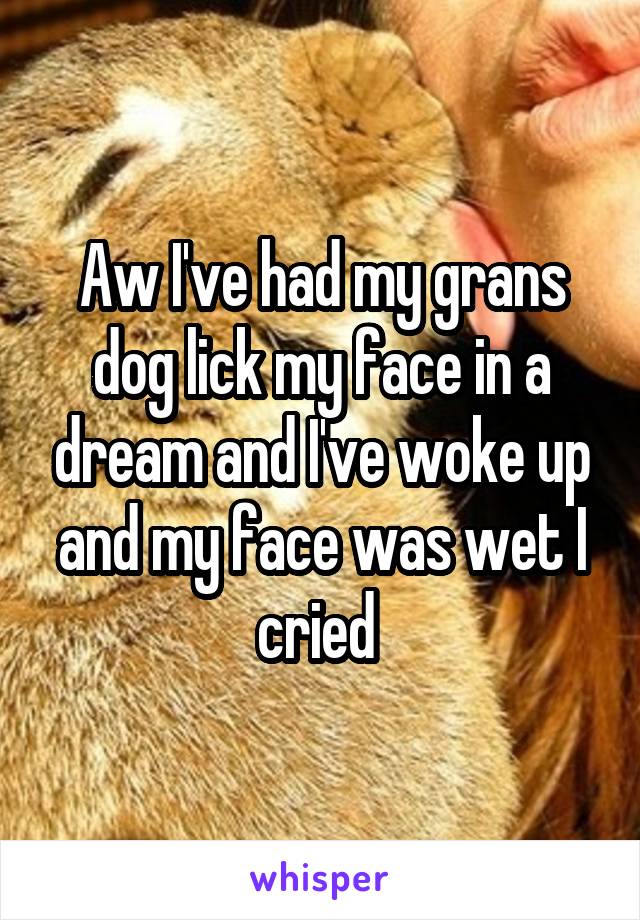 Aw I've had my grans dog lick my face in a dream and I've woke up and my face was wet I cried 