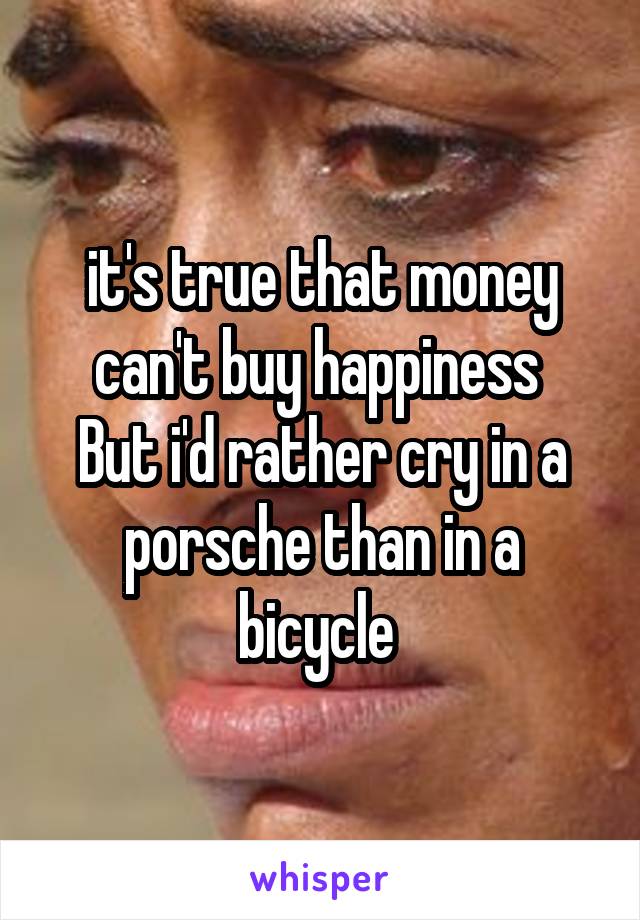 it's true that money can't buy happiness 
But i'd rather cry in a porsche than in a bicycle 