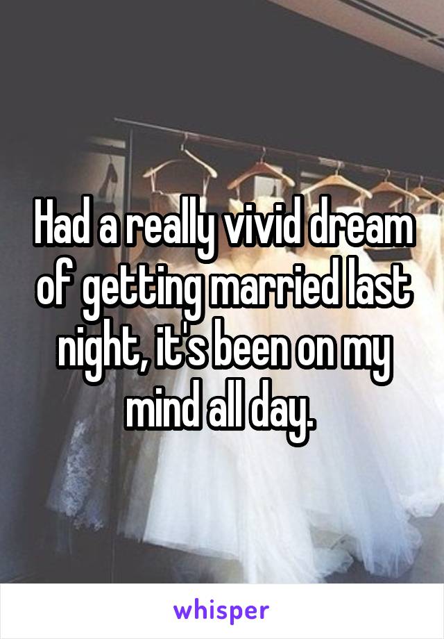 Had a really vivid dream of getting married last night, it's been on my mind all day. 