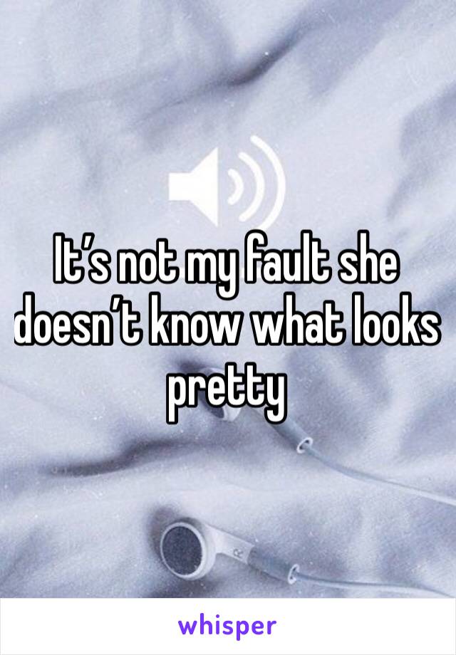 It’s not my fault she doesn’t know what looks pretty
