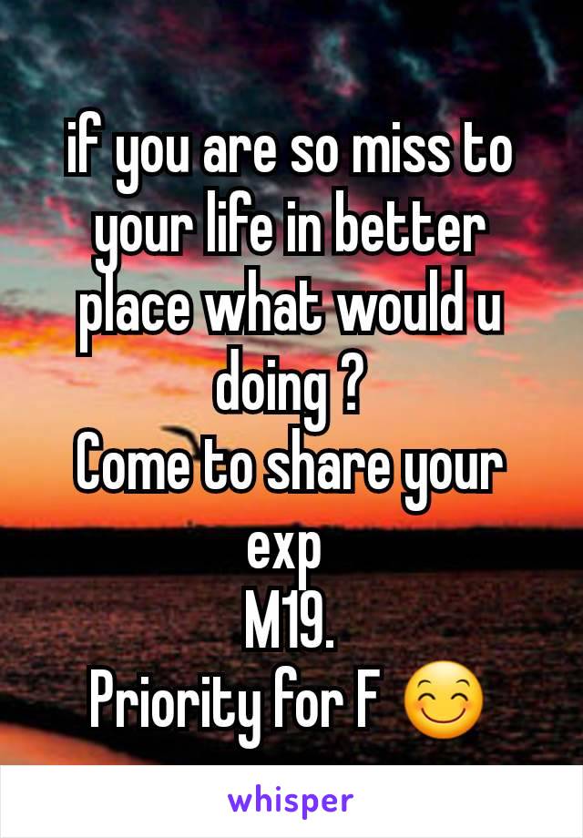 if you are so miss to your life in better place what would u doing ?
Come to share your exp 
M19.
Priority for F 😊