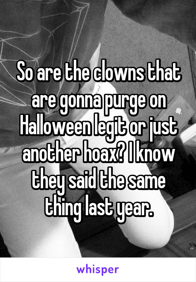 So are the clowns that are gonna purge on Halloween legit or just another hoax? I know they said the same thing last year.