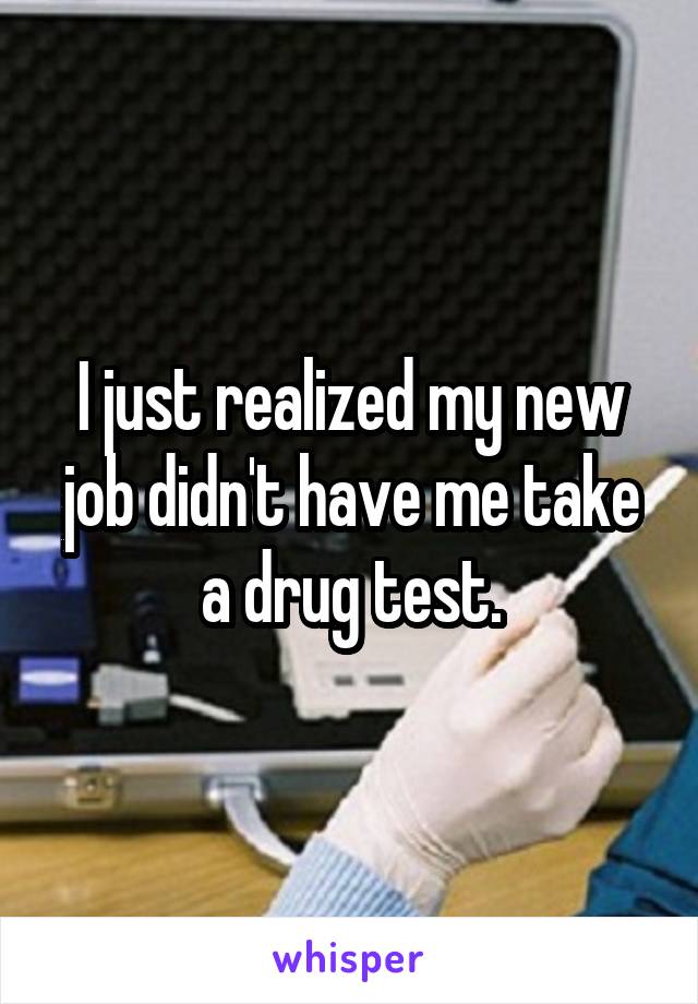 I just realized my new job didn't have me take a drug test.