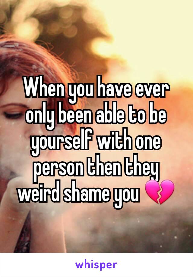 When you have ever only been able to be yourself with one person then they weird shame you 💔