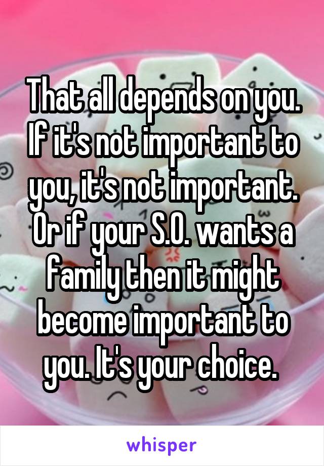 That all depends on you. If it's not important to you, it's not important. Or if your S.O. wants a family then it might become important to you. It's your choice. 