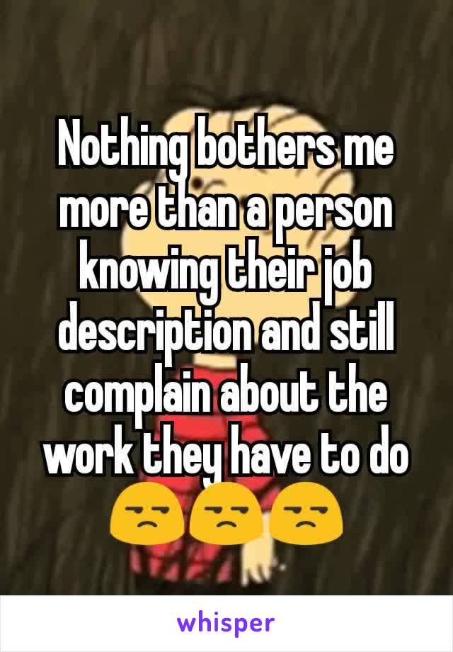 Nothing bothers me more than a person knowing their job description and still complain about the work they have to do 😒😒😒