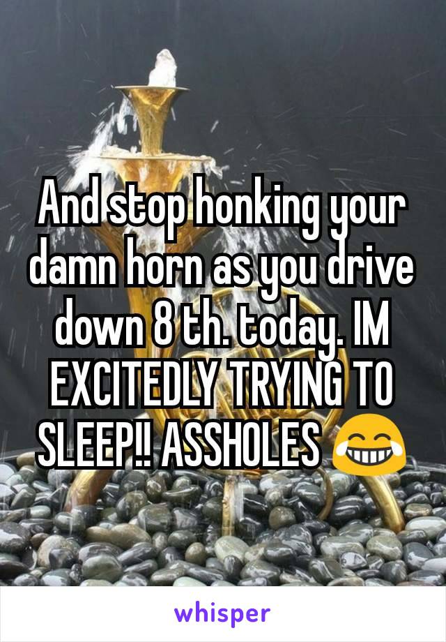 And stop honking your damn horn as you drive down 8 th. today. IM EXCITEDLY TRYING TO SLEEP!! ASSHOLES 😂