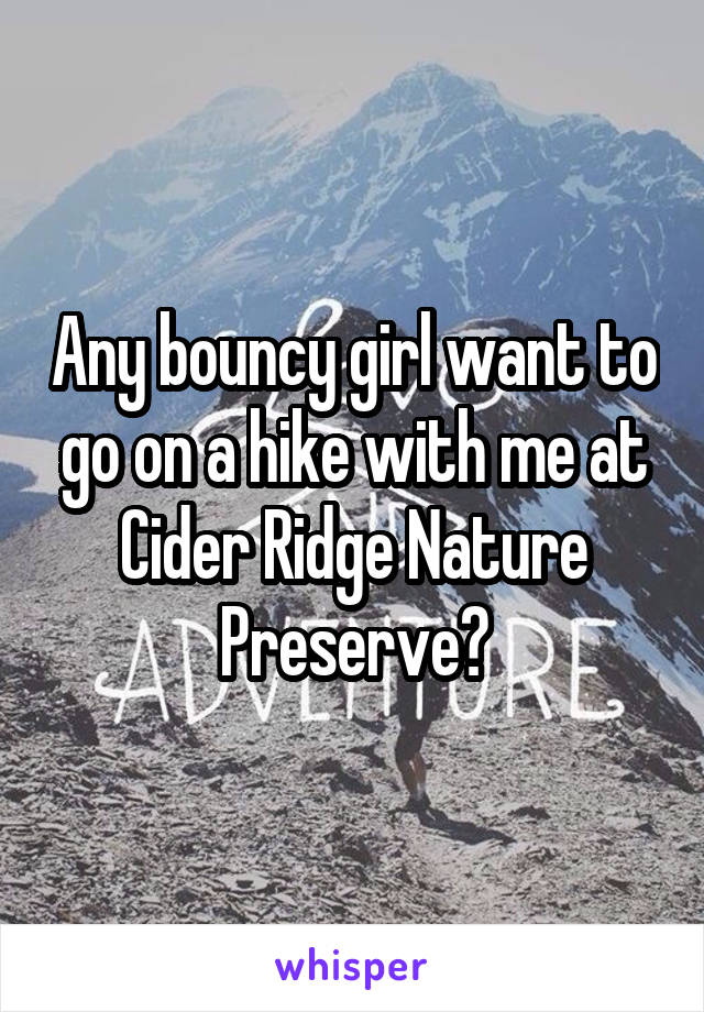 Any bouncy girl want to go on a hike with me at Cider Ridge Nature Preserve?