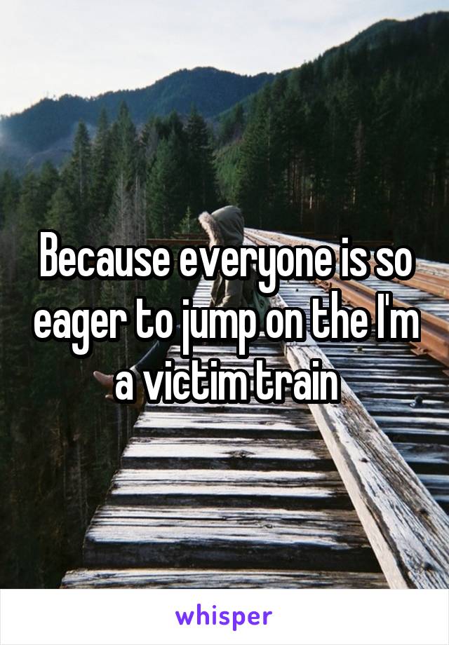 Because everyone is so eager to jump on the I'm a victim train