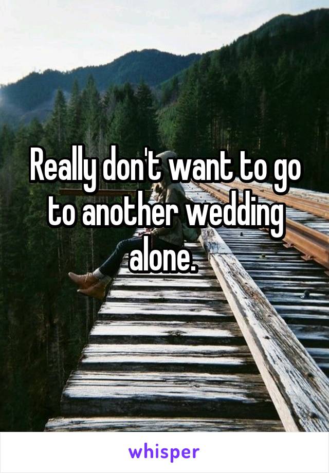Really don't want to go to another wedding alone. 

