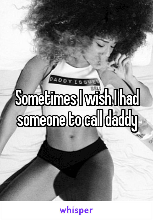 Sometimes I wish I had someone to call daddy