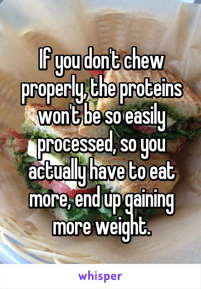 If you don't chew properly, the proteins won't be so easily processed, so you actually have to eat more, end up gaining more weight.