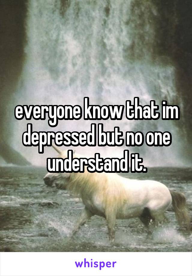 everyone know that im depressed but no one understand it.