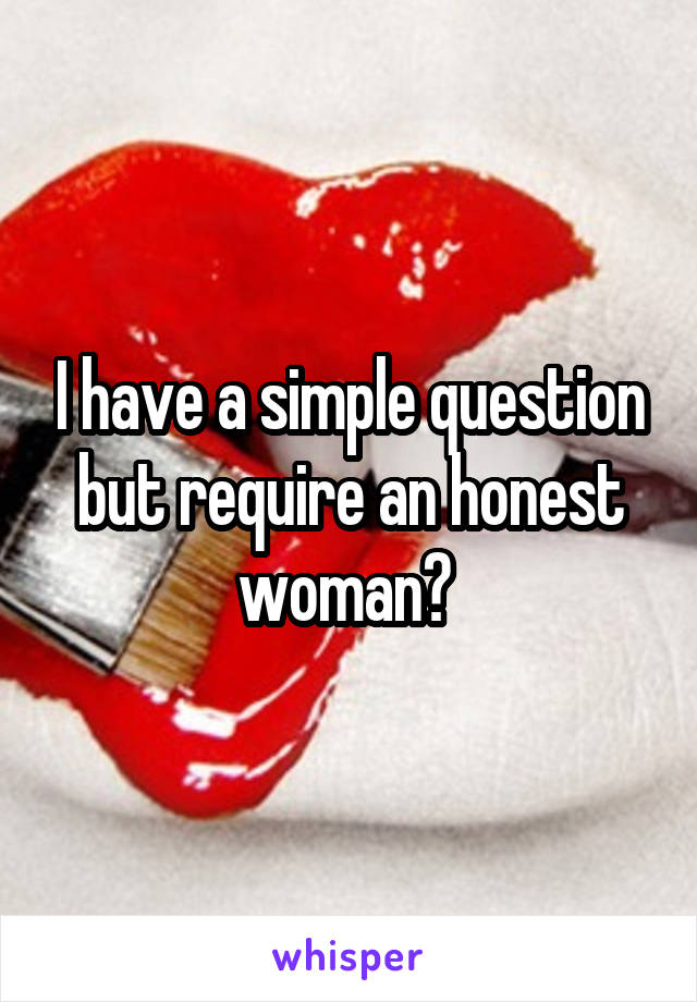 I have a simple question but require an honest woman? 