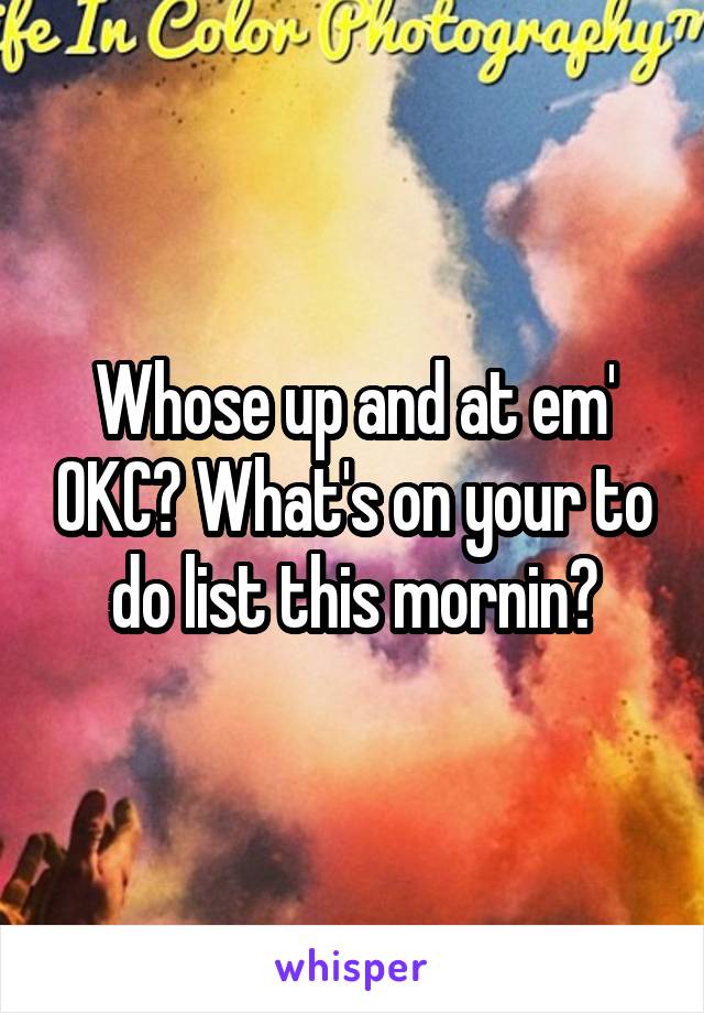 Whose up and at em' OKC? What's on your to do list this mornin?