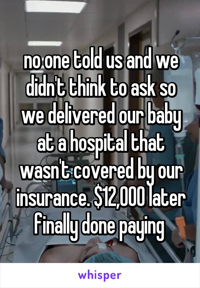 no one told us and we didn't think to ask so we delivered our baby at a hospital that wasn't covered by our insurance. $12,000 later finally done paying 