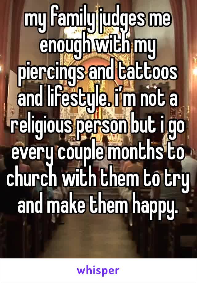 my family judges me enough with my piercings and tattoos and lifestyle. i’m not a religious person but i go every couple months to church with them to try and make them happy. 