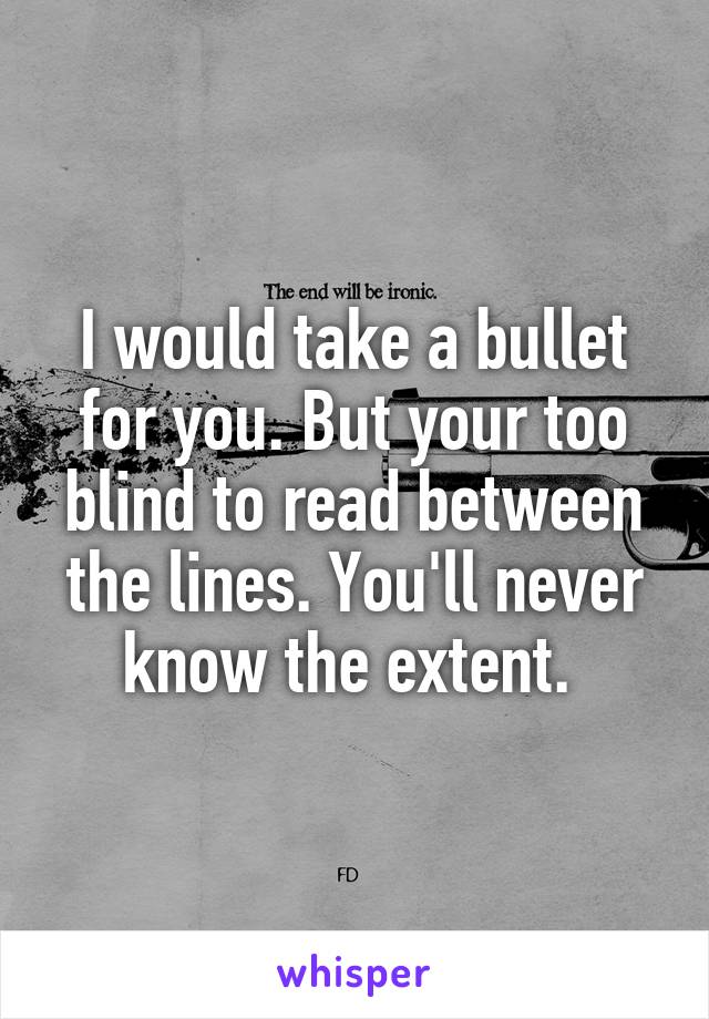 I would take a bullet for you. But your too blind to read between the lines. You'll never know the extent. 