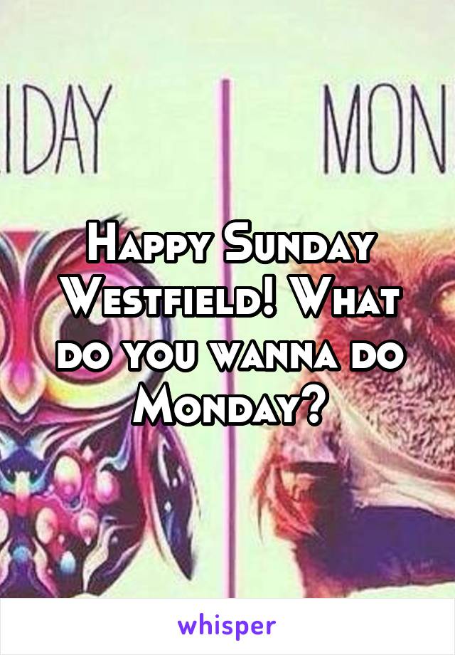 Happy Sunday Westfield! What do you wanna do Monday?