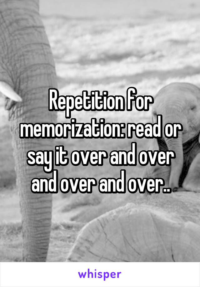 Repetition for memorization: read or say it over and over and over and over..