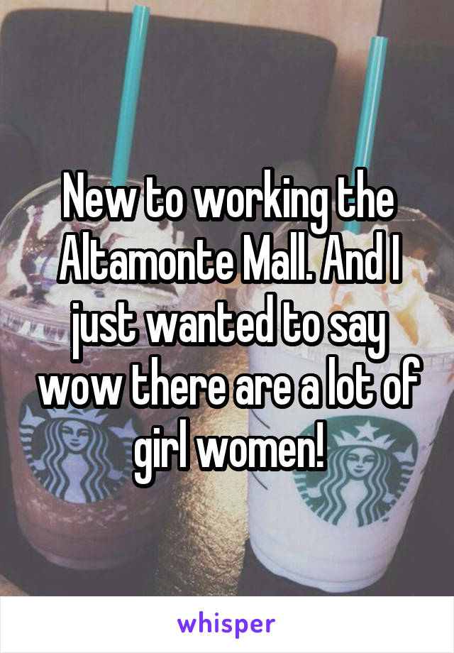 New to working the Altamonte Mall. And I just wanted to say wow there are a lot of girl women!
