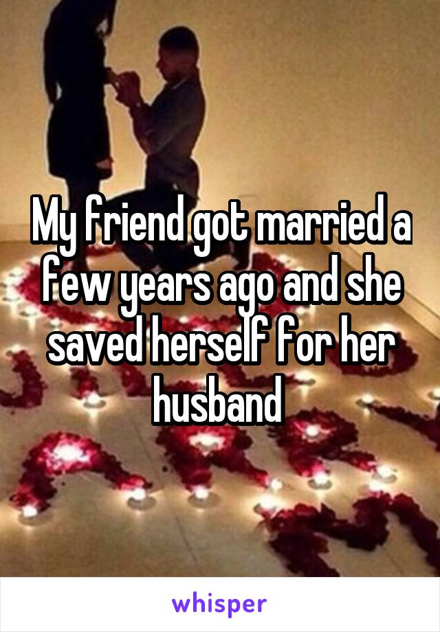 My friend got married a few years ago and she saved herself for her husband 