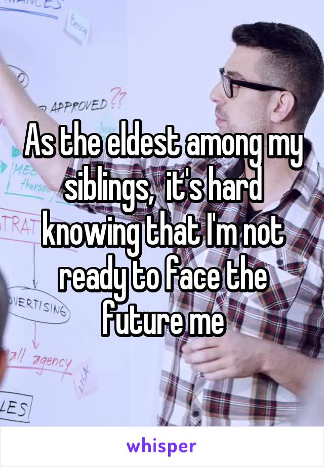 As the eldest among my siblings,  it's hard knowing that I'm not ready to face the future me
