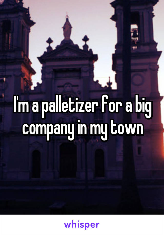 I'm a palletizer for a big company in my town