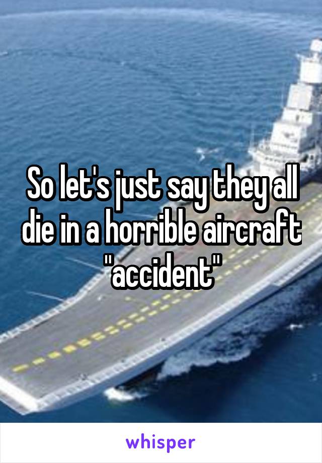 So let's just say they all die in a horrible aircraft "accident"