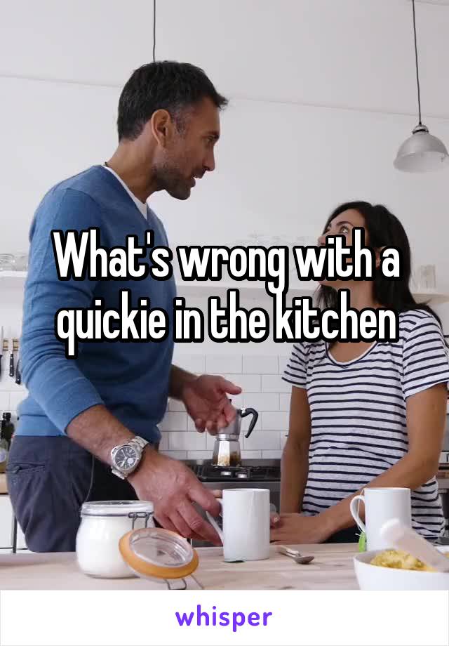 What's wrong with a quickie in the kitchen
