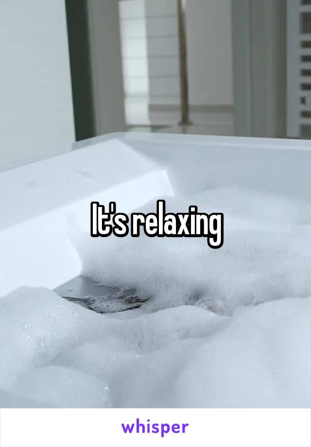 It's relaxing