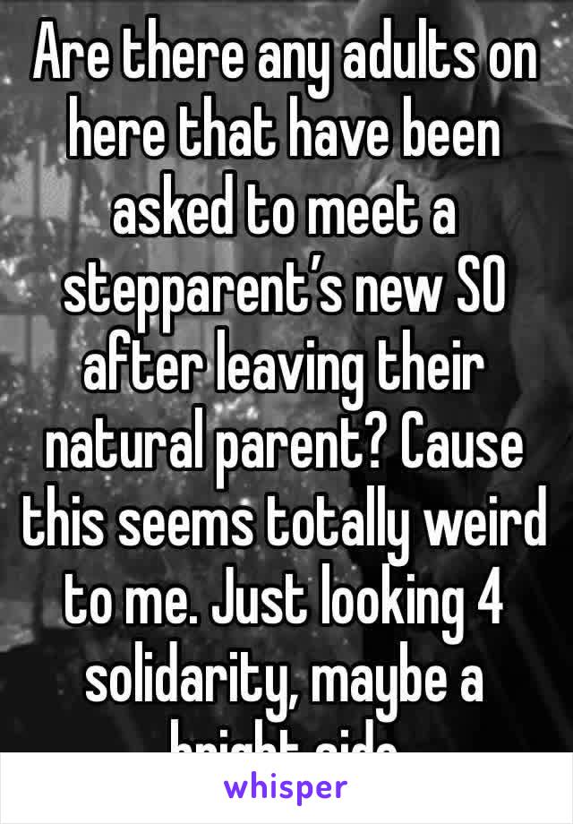 Are there any adults on here that have been asked to meet a stepparent’s new SO after leaving their natural parent? Cause this seems totally weird to me. Just looking 4 solidarity, maybe a bright side
