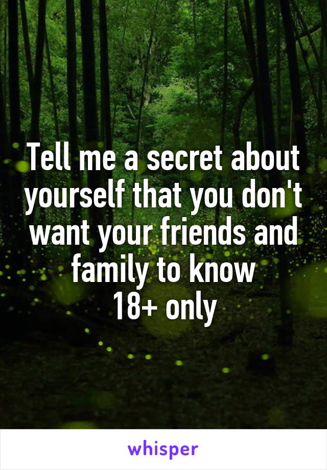 Tell me a secret about yourself that you don't want your friends and family to know
18+ only