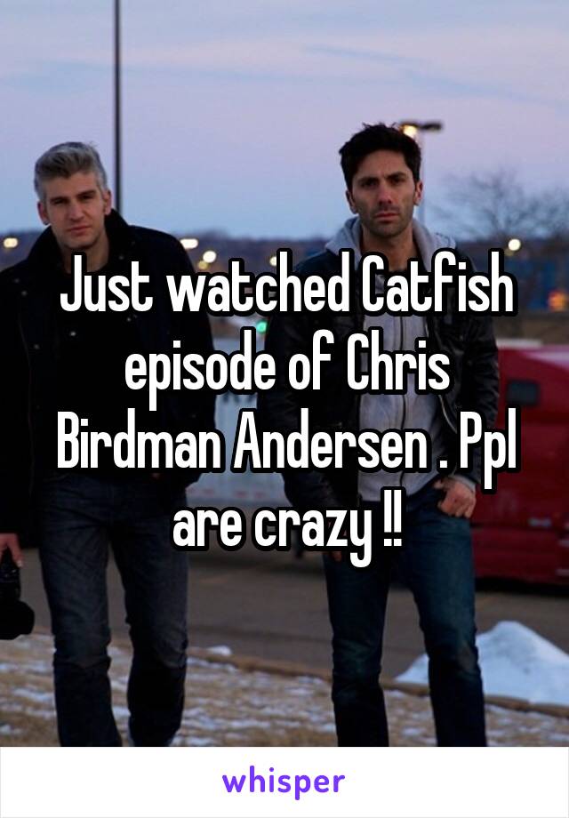 Just watched Catfish episode of Chris Birdman Andersen . Ppl are crazy !!