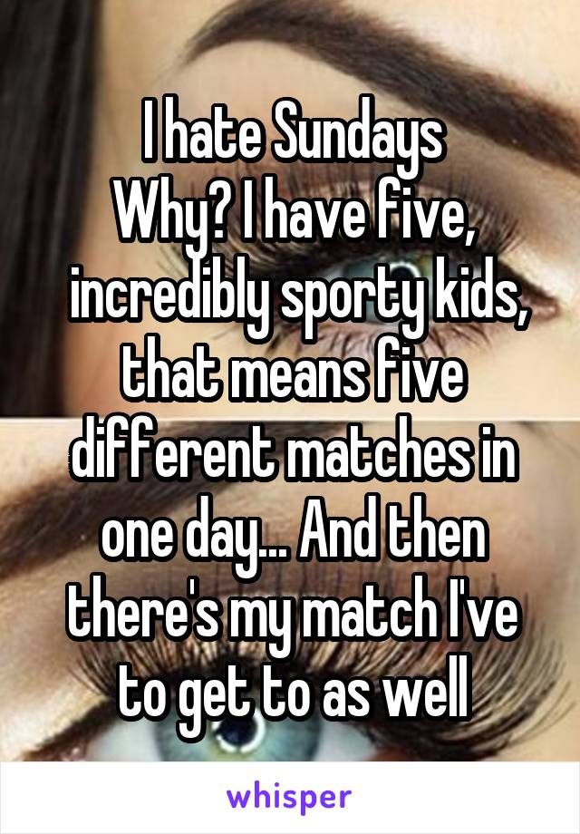 I hate Sundays
Why? I have five,
 incredibly sporty kids, that means five different matches in one day... And then there's my match I've to get to as well