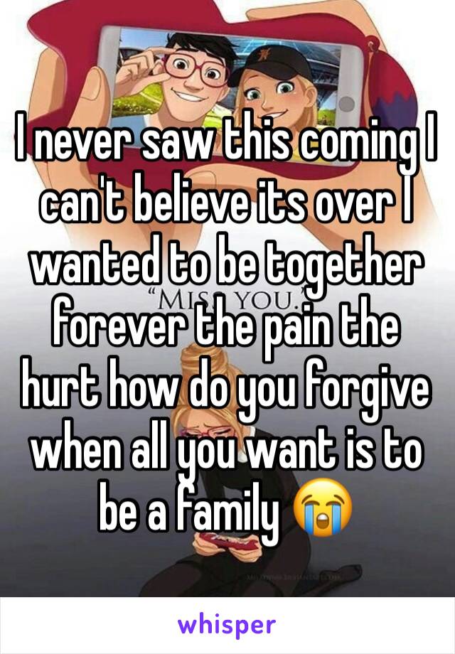I never saw this coming I can't believe its over I wanted to be together forever the pain the hurt how do you forgive when all you want is to be a family 😭
