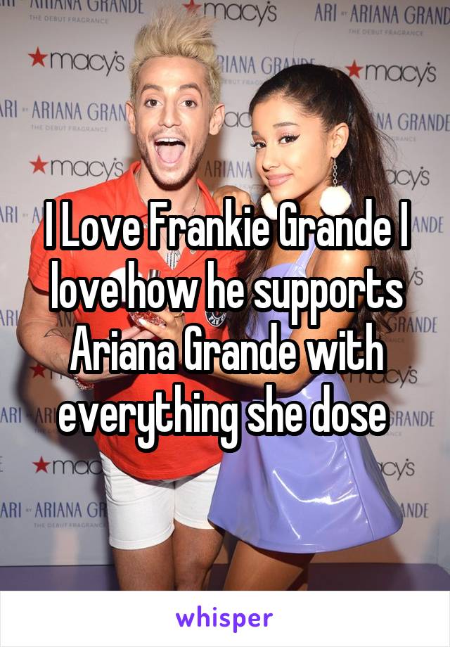I Love Frankie Grande I love how he supports Ariana Grande with everything she dose 