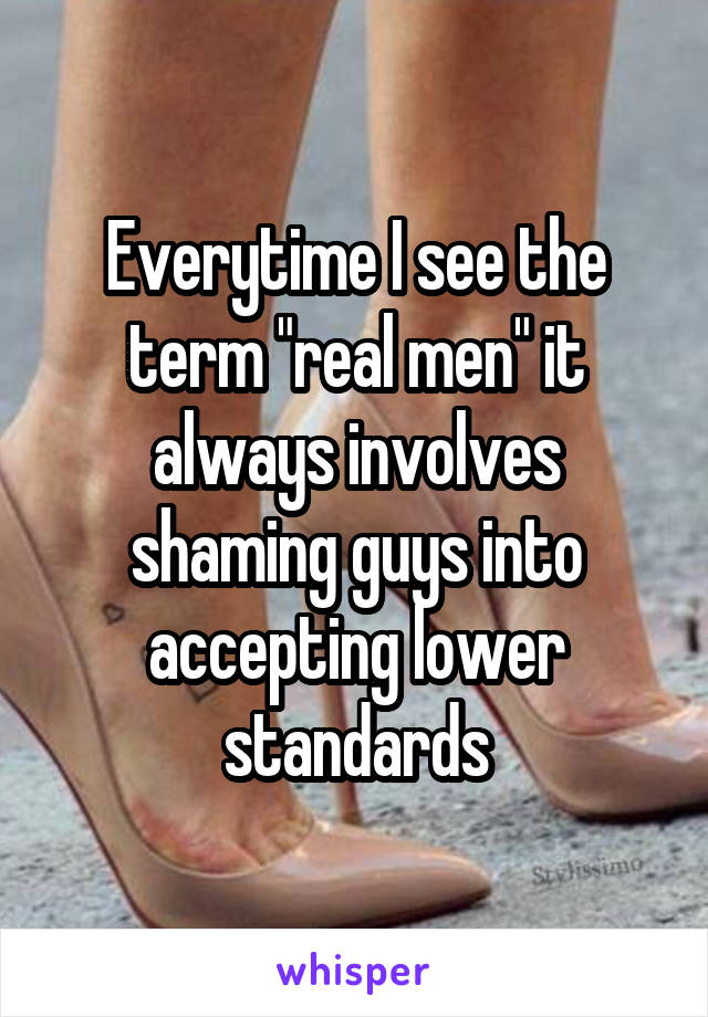 Everytime I see the term "real men" it always involves shaming guys into accepting lower standards
