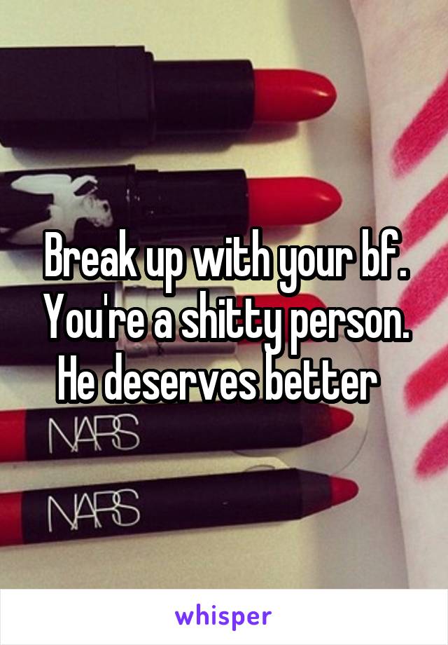 Break up with your bf. You're a shitty person. He deserves better  