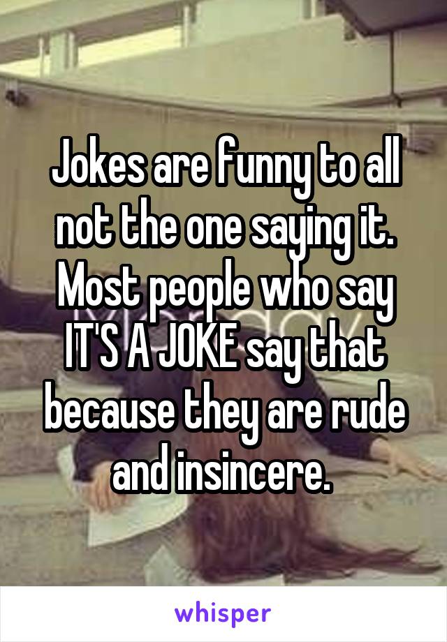 Jokes are funny to all not the one saying it. Most people who say IT'S A JOKE say that because they are rude and insincere. 