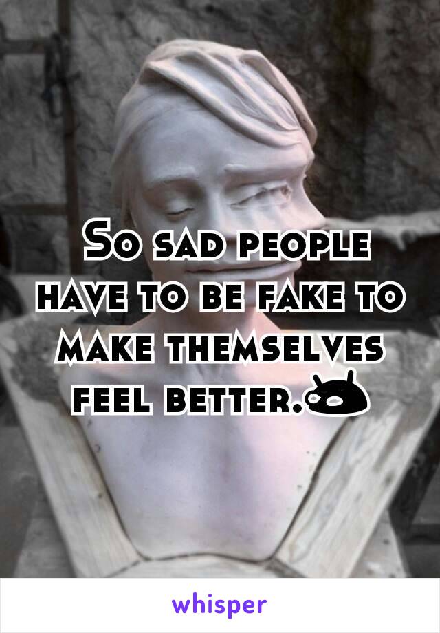  So sad people have to be fake to make themselves feel better.😪