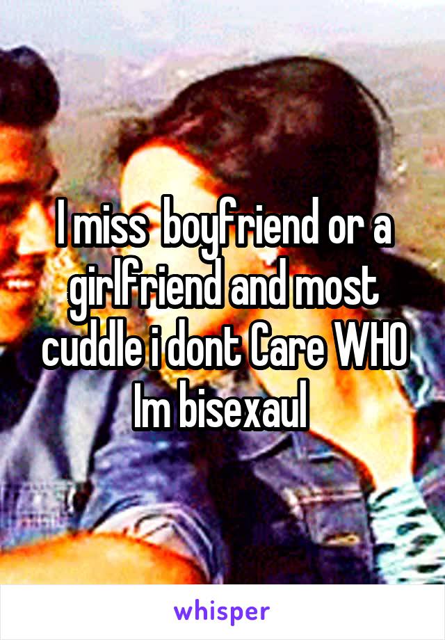 I miss  boyfriend or a girlfriend and most cuddle i dont Care WHO Im bisexaul 